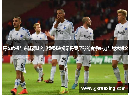 哥本哈根与布隆德比的激烈对决揭示丹麦足球的竞争魅力与战术博弈