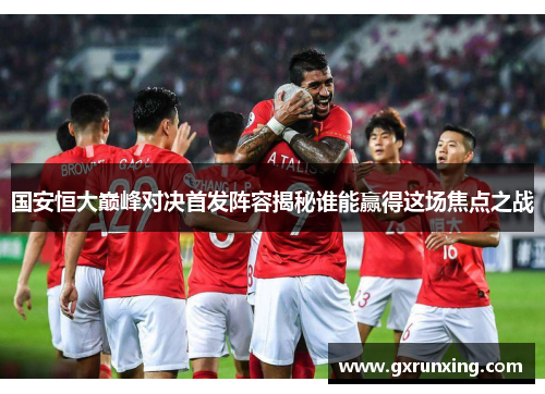 国安恒大巅峰对决首发阵容揭秘谁能赢得这场焦点之战