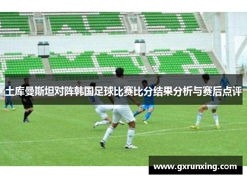 土库曼斯坦对阵韩国足球比赛比分结果分析与赛后点评