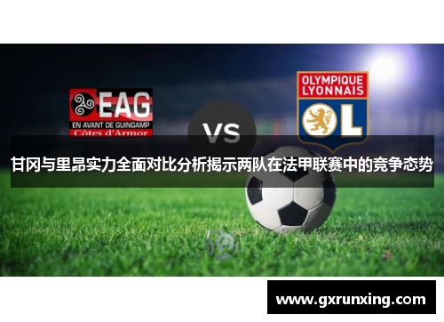 甘冈与里昂实力全面对比分析揭示两队在法甲联赛中的竞争态势