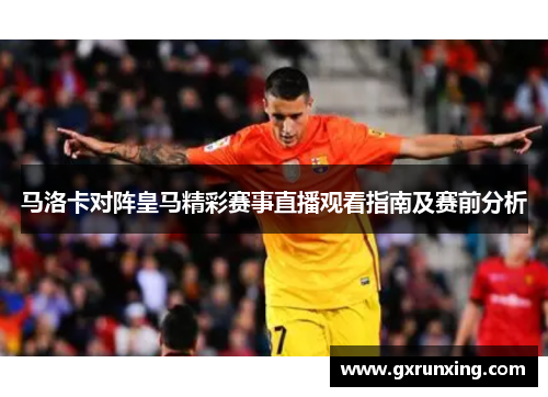 马洛卡对阵皇马精彩赛事直播观看指南及赛前分析