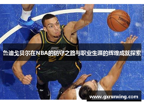 鲁迪戈贝尔在NBA的防守之路与职业生涯的辉煌成就探索
