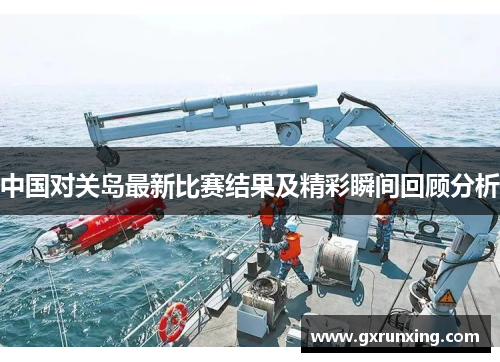 中国对关岛最新比赛结果及精彩瞬间回顾分析