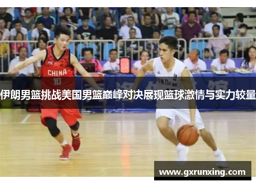 伊朗男篮挑战美国男篮巅峰对决展现篮球激情与实力较量