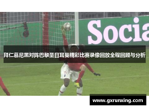 拜仁慕尼黑对阵巴黎圣日耳曼精彩比赛录像回放全程回顾与分析 拜仁慕尼黑对阵巴黎圣日耳曼精彩比赛录像回放全程回顾与分析
