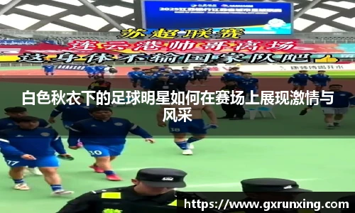 白色秋衣下的足球明星如何在赛场上展现激情与风采